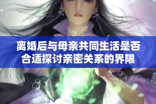 离婚后与母亲共同生活是否合适探讨亲密关系的界限