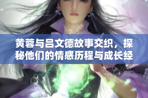 黄蓉与吕文德故事交织，探秘他们的情感历程与成长经历