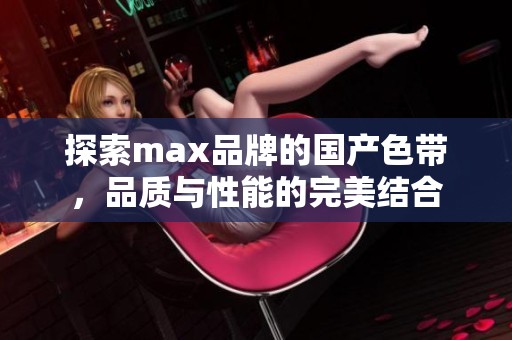 探索max品牌的国产色带，品质与性能的完美结合