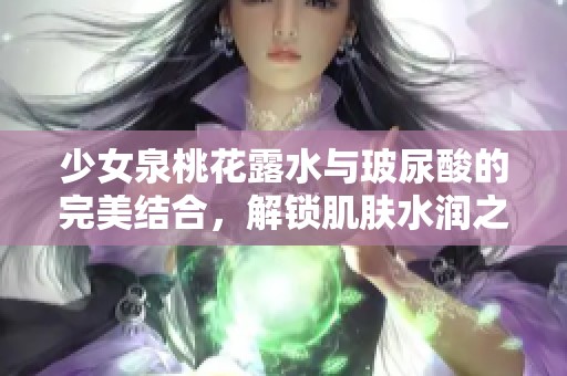 少女泉桃花露水与玻尿酸的完美结合，解锁肌肤水润之道