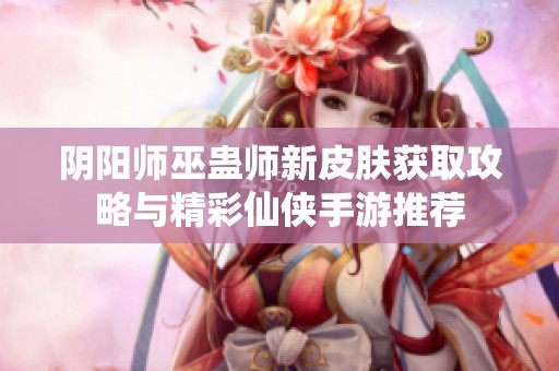 阴阳师巫蛊师新皮肤获取攻略与精彩仙侠手游推荐