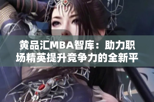 黄品汇MBA智库：助力职场精英提升竞争力的全新平台