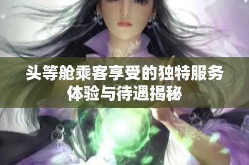 头等舱乘客享受的独特服务体验与待遇揭秘