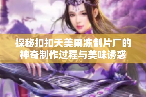 探秘扣扣天美果冻制片厂的神奇制作过程与美味诱惑