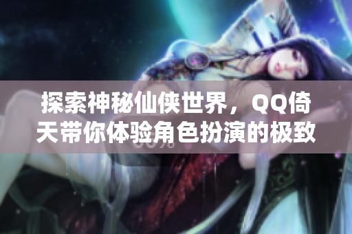 探索神秘仙侠世界，QQ倚天带你体验角色扮演的极致乐趣