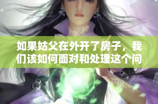 如果姑父在外开了房子，我们该如何面对和处理这个问题