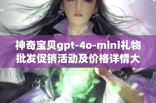 神奇宝贝gpt-4o-mini礼物批发促销活动及价格详情大揭秘