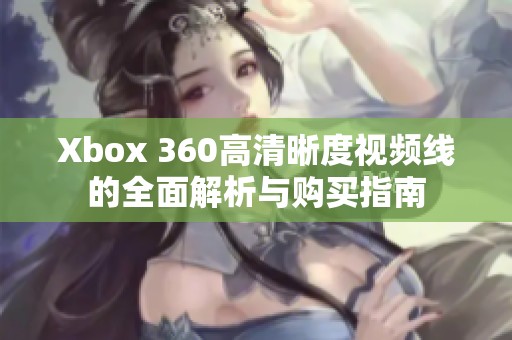 Xbox 360高清晰度视频线的全面解析与购买指南