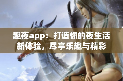 趣夜app：打造你的夜生活新体验，尽享乐趣与精彩