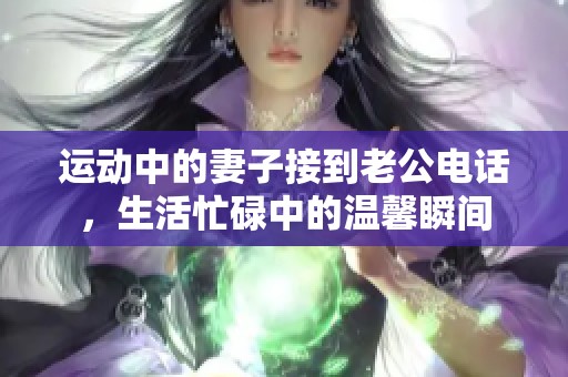 运动中的妻子接到老公电话，生活忙碌中的温馨瞬间