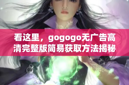 看这里，gogogo无广告高清完整版简易获取方法揭秘