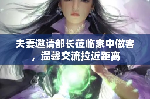 夫妻邀请部长莅临家中做客，温馨交流拉近距离