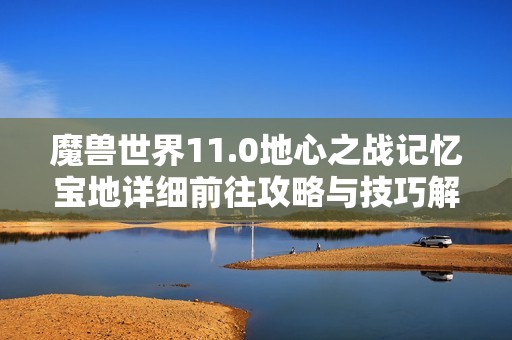 魔兽世界11.0地心之战记忆宝地详细前往攻略与技巧解析