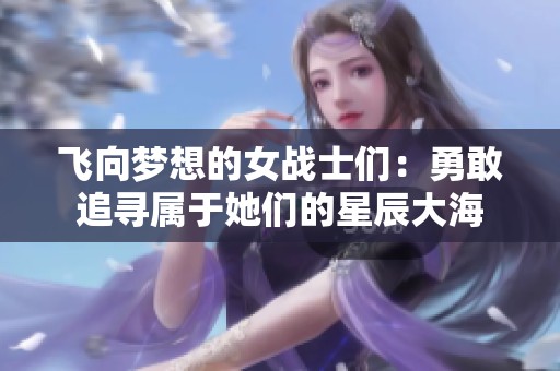 飞向梦想的女战士们：勇敢追寻属于她们的星辰大海