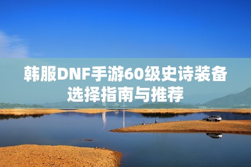 韩服DNF手游60级史诗装备选择指南与推荐