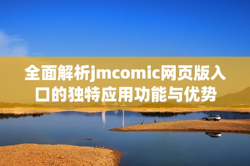 全面解析jmcomic网页版入口的独特应用功能与优势