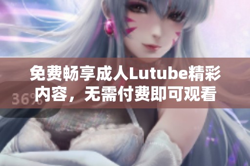 免费畅享成人Lutube精彩内容，无需付费即可观看