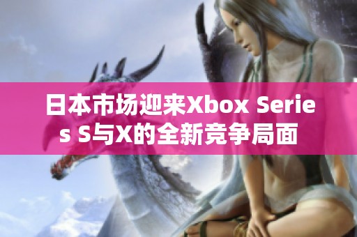 日本市场迎来Xbox Series S与X的全新竞争局面