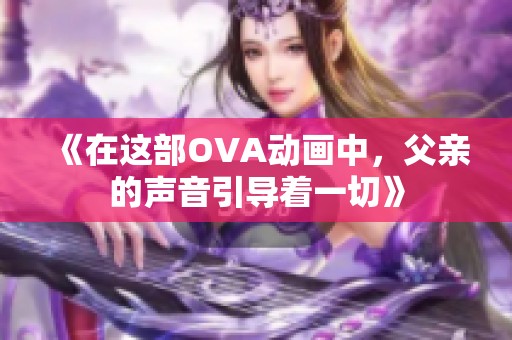 《在这部OVA动画中，父亲的声音引导着一切》