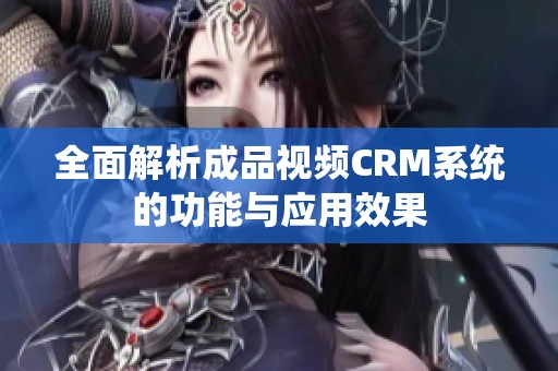 全面解析成品视频CRM系统的功能与应用效果