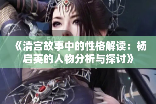 《清宫故事中的性格解读：杨启英的人物分析与探讨》