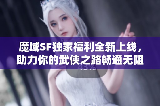 魔域SF独家福利全新上线，助力你的武侠之路畅通无阻