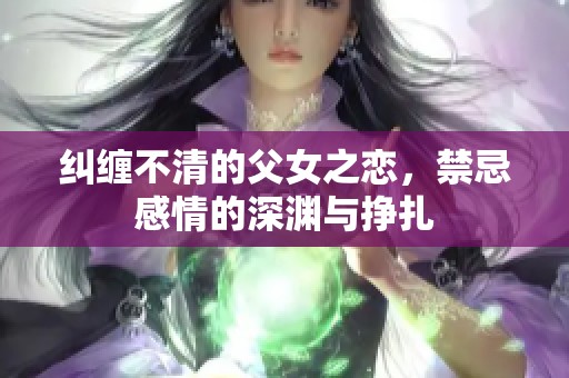 纠缠不清的父女之恋，禁忌感情的深渊与挣扎