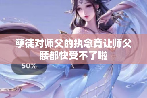 孽徒对师父的执念竟让师父腰都快受不了啦