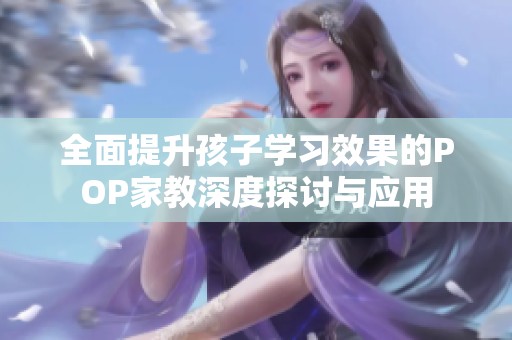 全面提升孩子学习效果的POP家教深度探讨与应用