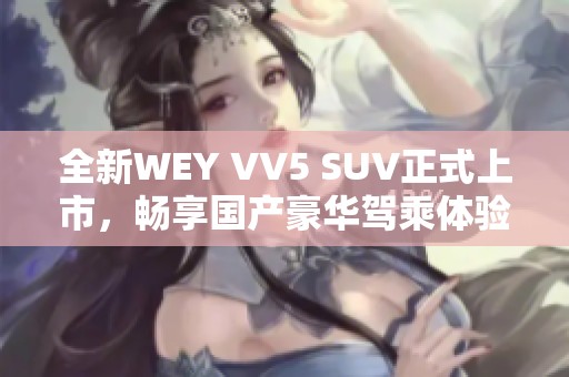 全新WEY VV5 SUV正式上市，畅享国产豪华驾乘体验