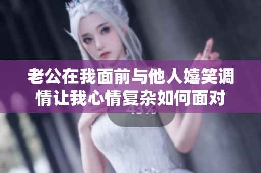 老公在我面前与他人嬉笑调情让我心情复杂如何面对