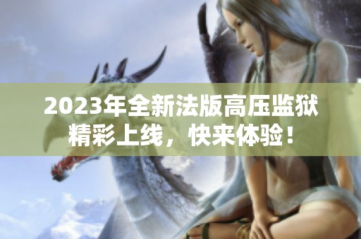 2023年全新法版高压监狱精彩上线，快来体验！