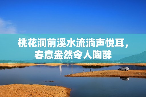 桃花洞前溪水流淌声悦耳，春意盎然令人陶醉