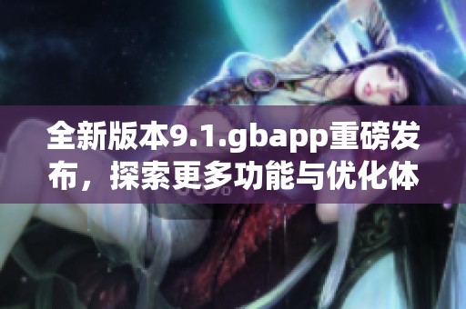 全新版本9.1.gbapp重磅发布，探索更多功能与优化体验