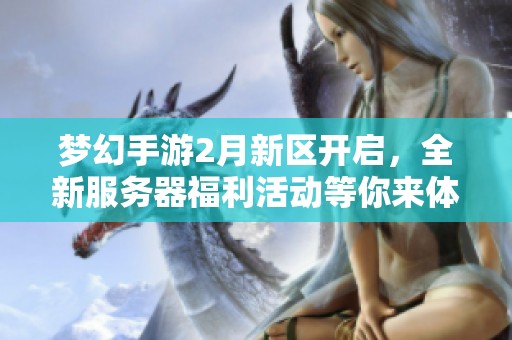 梦幻手游2月新区开启，全新服务器福利活动等你来体验！