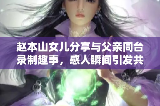 赵本山女儿分享与父亲同台录制趣事，感人瞬间引发共鸣