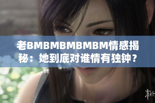 老BMBMBMBMBM情感揭秘：她到底对谁情有独钟？