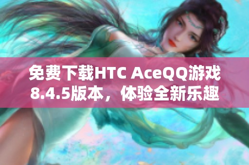 免费下载HTC AceQQ游戏8.4.5版本，体验全新乐趣