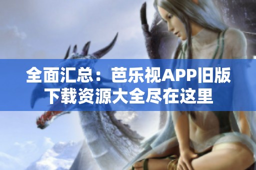 全面汇总：芭乐视APP旧版下载资源大全尽在这里