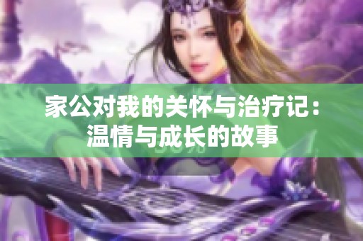 家公对我的关怀与治疗记：温情与成长的故事