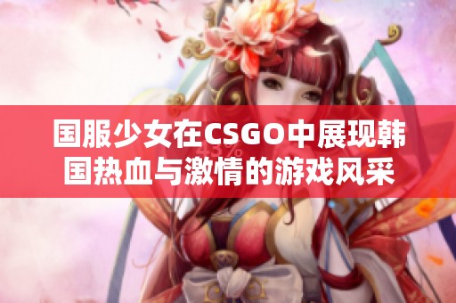 国服少女在CSGO中展现韩国热血与激情的游戏风采