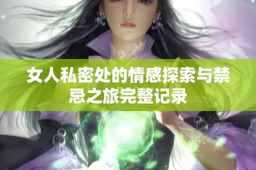 女人私密处的情感探索与禁忌之旅完整记录