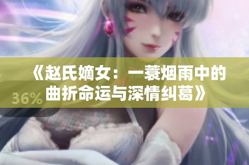 《赵氏嫡女：一蓑烟雨中的曲折命运与深情纠葛》