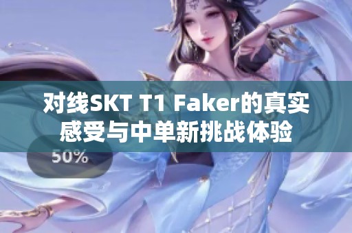 对线SKT T1 Faker的真实感受与中单新挑战体验