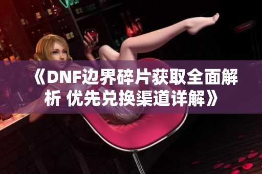 《DNF边界碎片获取全面解析 优先兑换渠道详解》