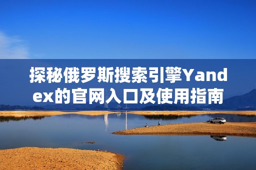 探秘俄罗斯搜索引擎Yandex的官网入口及使用指南