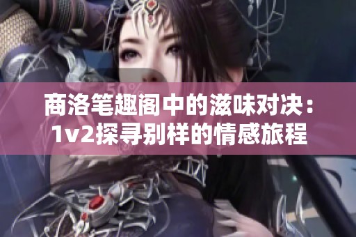 商洛笔趣阁中的滋味对决：1v2探寻别样的情感旅程