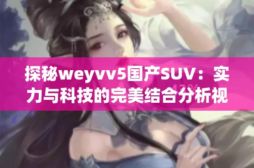 探秘weyvv5国产SUV：实力与科技的完美结合分析视频