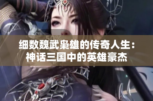 细数魏武枭雄的传奇人生：神话三国中的英雄豪杰