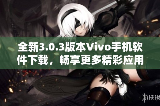 全新3.0.3版本Vivo手机软件下载，畅享更多精彩应用